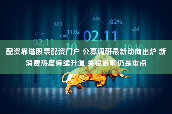 配资靠谱股票配资门户 公募调研最新动向出炉 新消费热度持续升温 关税影响仍是重点