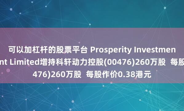 可以加杠杆的股票平台 Prosperity Investment Management Limited增持科轩动力控股(00476)260万股  每股作价0.38港元