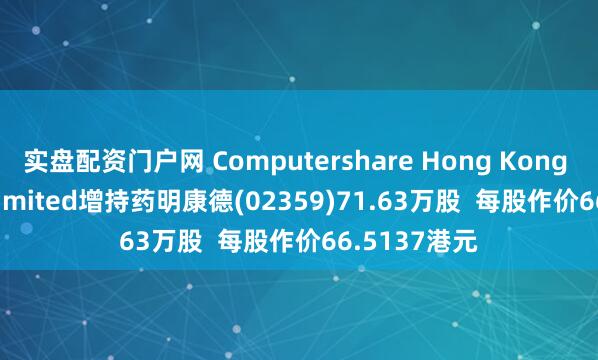 实盘配资门户网 Computershare Hong Kong Trustees Limited增持药明康德(02359)71.63万股  每股作价66.5137港元