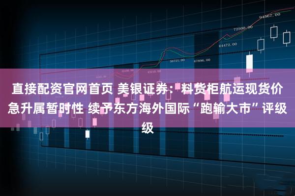 直接配资官网首页 美银证券：料货柜航运现货价急升属暂时性 续予东方海外国际“跑输大市”评级