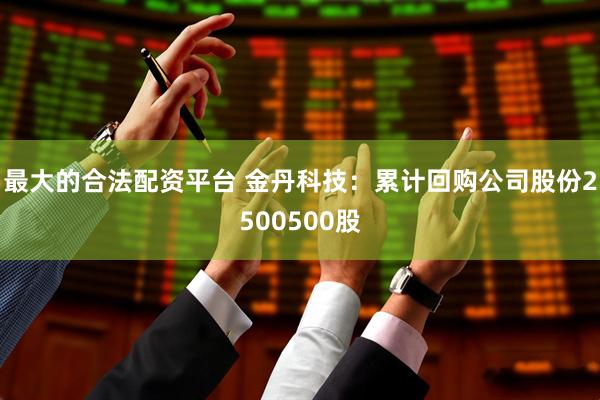 最大的合法配资平台 金丹科技：累计回购公司股份2500500股