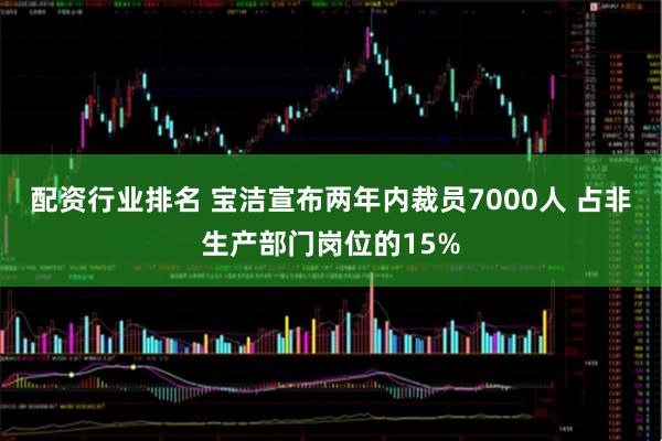 配资行业排名 宝洁宣布两年内裁员7000人 占非生产部门岗位的15%