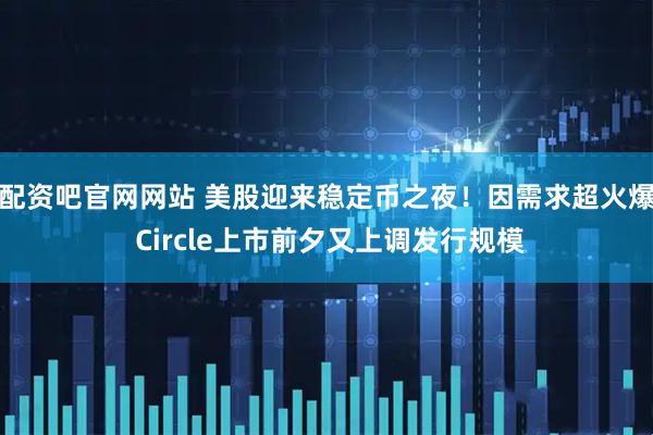 配资吧官网网站 美股迎来稳定币之夜！因需求超火爆 Circle上市前夕又上调发行规模