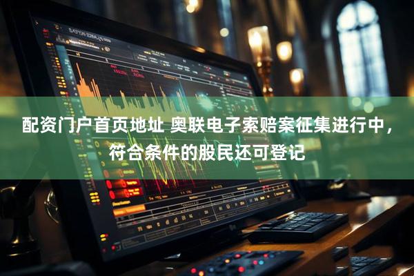 配资门户首页地址 奥联电子索赔案征集进行中，符合条件的股民还可登记