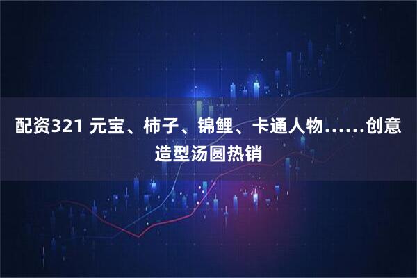 配资321 元宝、柿子、锦鲤、卡通人物……创意造型汤圆热销
