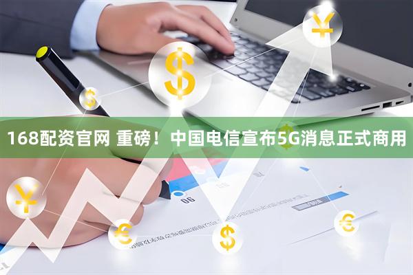 168配资官网 重磅！中国电信宣布5G消息正式商用