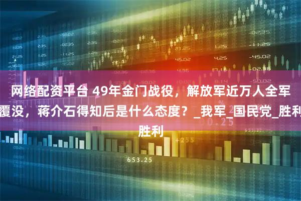 网络配资平台 49年金门战役，解放军近万人全军覆没，蒋介石得知后是什么态度？_我军_国民党_胜利