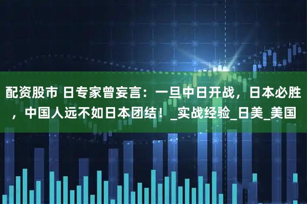 配资股市 日专家曾妄言：一旦中日开战，日本必胜，中国人远不如日本团结！_实战经验_日美_美国