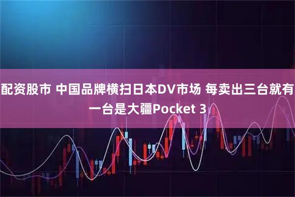 配资股市 中国品牌横扫日本DV市场 每卖出三台就有一台是大疆Pocket 3