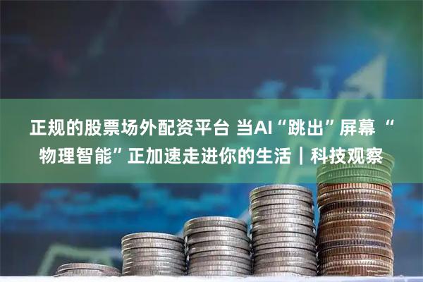 正规的股票场外配资平台 当AI“跳出”屏幕 “物理智能”正加速走进你的生活｜科技观察